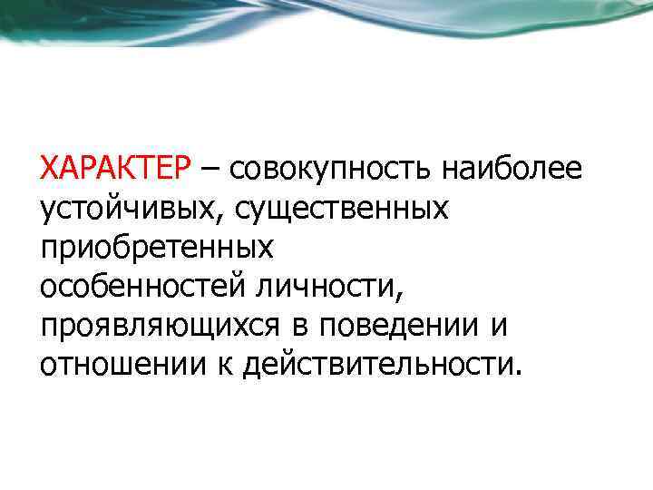 ХАРАКТЕР – совокупность наиболее устойчивых, существенных приобретенных особенностей личности, проявляющихся в поведении и отношении