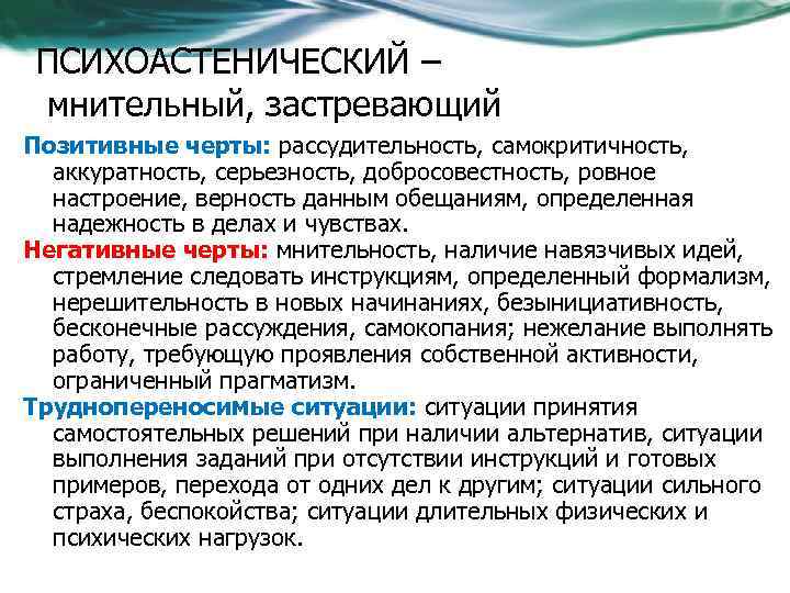 ПСИХОАСТЕНИЧЕСКИЙ – мнительный, застревающий Позитивные черты: рассудительность, самокритичность, аккуратность, серьезность, добросовестность, ровное настроение, верность