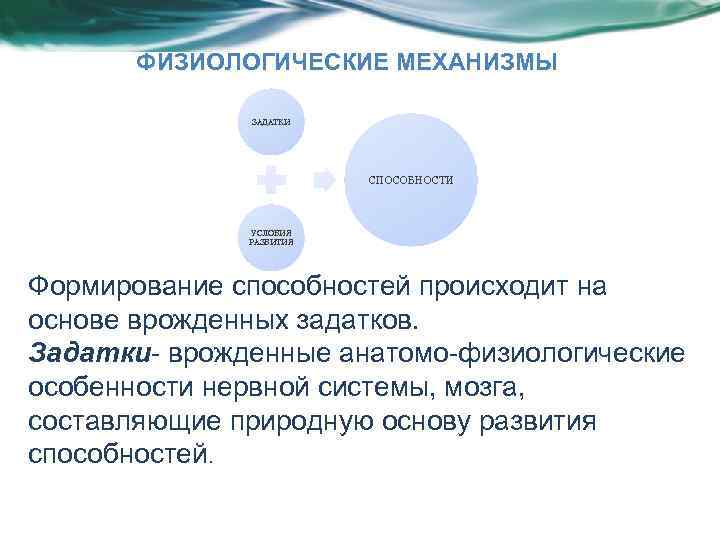 ФИЗИОЛОГИЧЕСКИЕ МЕХАНИЗМЫ ЗАДАТКИ СПОСОБНОСТИ УСЛОВИЯ РАЗВИТИЯ Формирование способностей происходит на основе врожденных задатков. Задатки-