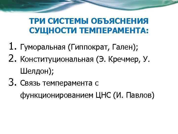 ТРИ СИСТЕМЫ ОБЪЯСНЕНИЯ СУЩНОСТИ ТЕМПЕРАМЕНТА: 1. 2. Гуморальная (Гиппократ, Гален); Конституциональная (Э. Кречмер, У.