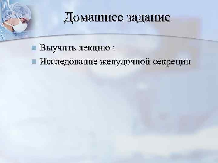 Домашнее задание Выучить лекцию : n Исследование желудочной секреции n 