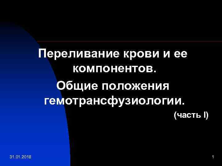 Переливание крови и ее компонентов. Общие положения гемотрансфузиологии. (часть I) 31. 01. 2018 1