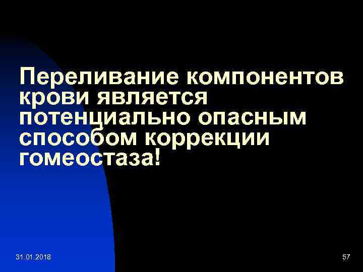 Переливание компонентов крови является потенциально опасным способом коррекции гомеостаза! 31. 01. 2018 57 