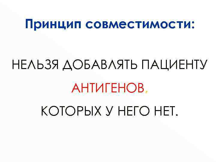 Принцип совместимости: НЕЛЬЗЯ ДОБАВЛЯТЬ ПАЦИЕНТУ АНТИГЕНОВ, КОТОРЫХ У НЕГО НЕТ. 