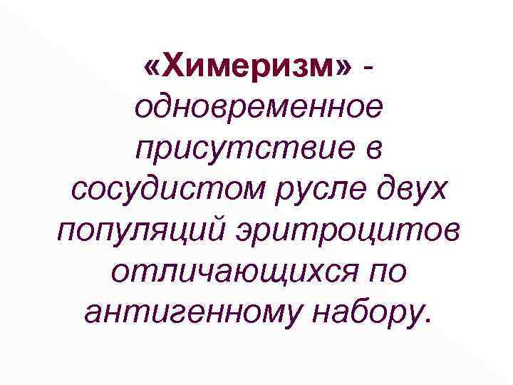  «Химеризм» одновременное присутствие в сосудистом русле двух популяций эритроцитов отличающихся по антигенному набору.