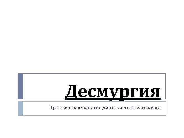  Десмургия Практическое занятие для студентов 3 -го курса. 