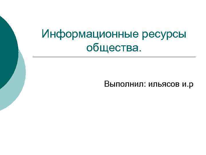 Информационные ресурсы общества. Выполнил: ильясов и. р 