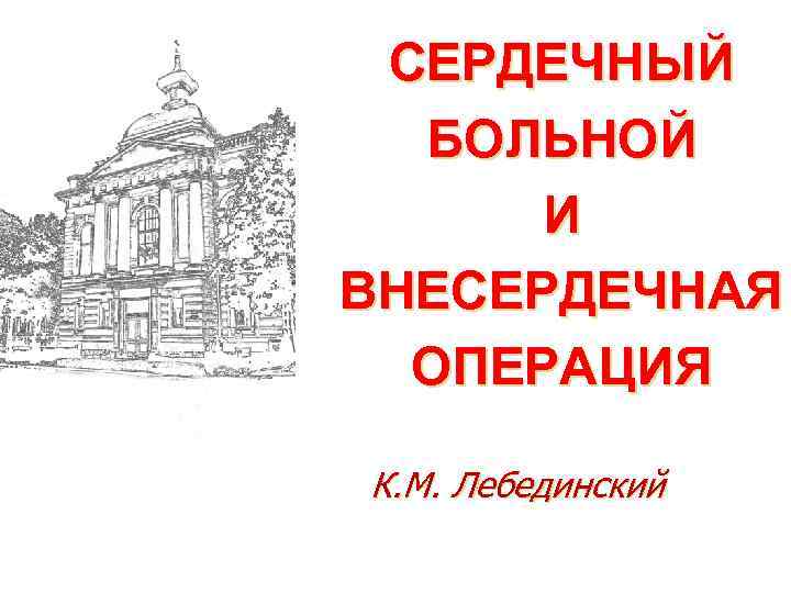 СЕРДЕЧНЫЙ БОЛЬНОЙ И ВНЕСЕРДЕЧНАЯ ОПЕРАЦИЯ К. М. Лебединский 