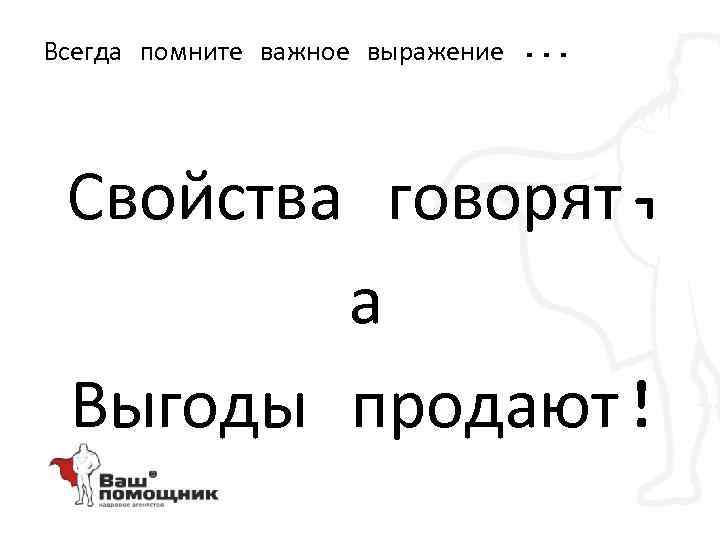 Всегда помните важное выражение. . . Свойства говорят, а Выгоды продают! 