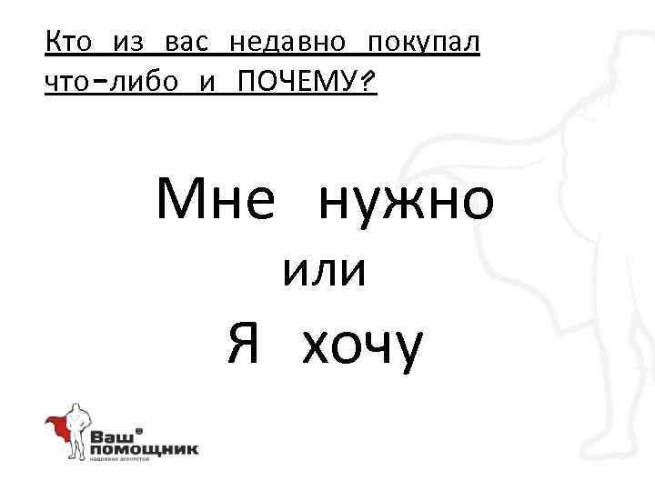 Кто из вас недавно покупал что-либо и ПОЧЕМУ? Мне нужно или Я хочу 