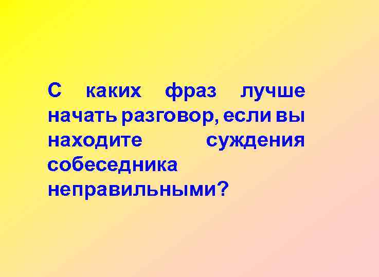 С каких фраз лучше начать разговор, если вы находите суждения собеседника неправильными? 