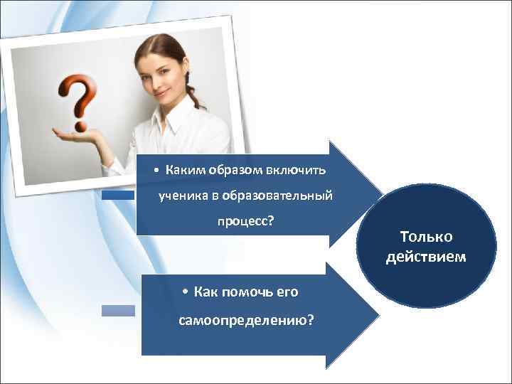  • Каким образом включить ученика в образовательный процесс? • Как помочь его самоопределению?