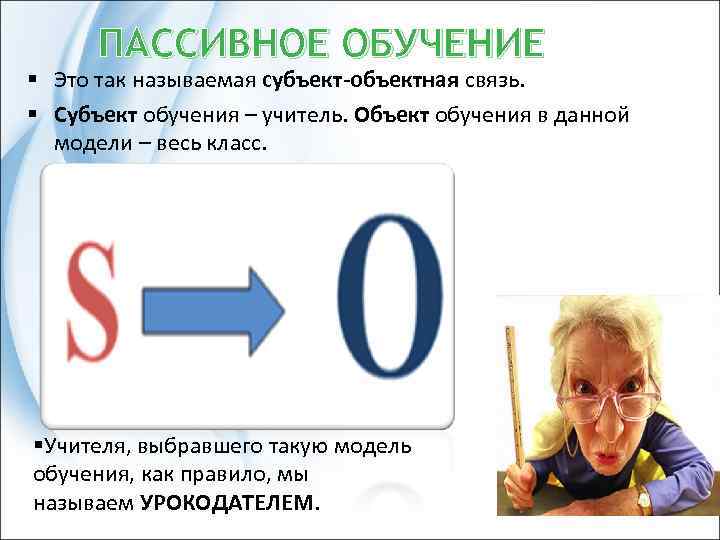 ПАССИВНОЕ ОБУЧЕНИЕ § Это так называемая субъект-объектная связь. § Субъект обучения – учитель. Объект