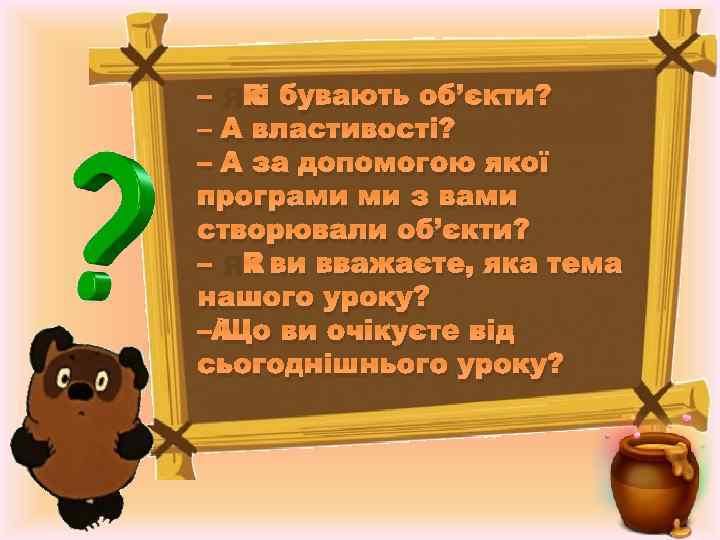 – Які бувають об’єкти? – А властивості? – А за допомогою якої програми ми