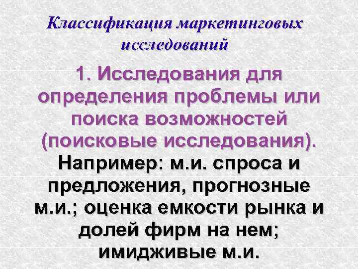 Классификация маркетинговых исследований 1. Исследования для определения проблемы или поиска возможностей (поисковые исследования). Например:
