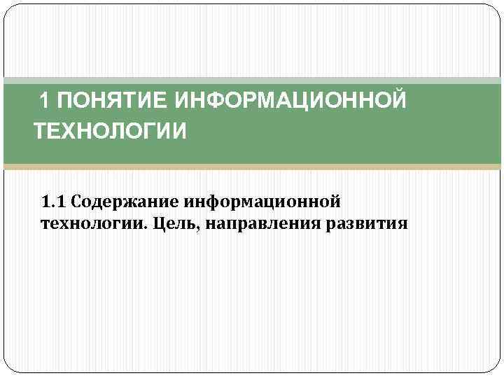  1 ПОНЯТИЕ ИНФОРМАЦИОННОЙ ТЕХНОЛОГИИ 1. 1 Содержание информационной технологии. Цель, направления развития 