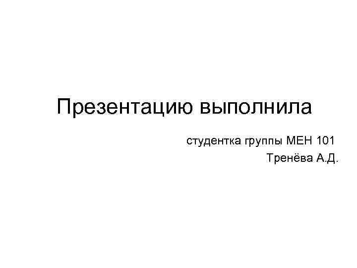 Презентацию выполнила студентка группы МЕН 101 Тренёва А. Д. 