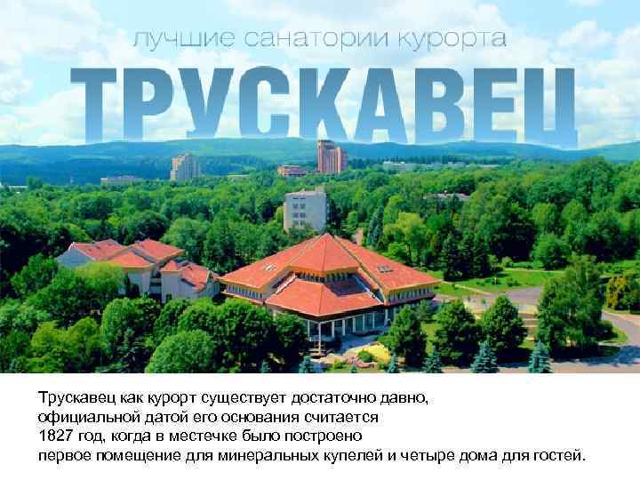 Трускавец как курорт существует достаточно давно, официальной датой его основания считается 1827 год, когда