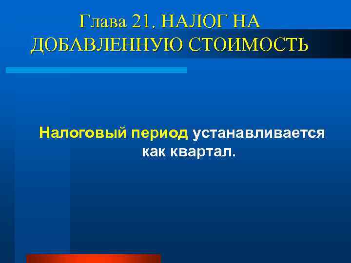 Глава 21. НАЛОГ НА ДОБАВЛЕННУЮ СТОИМОСТЬ Налоговый период устанавливается как квартал. 