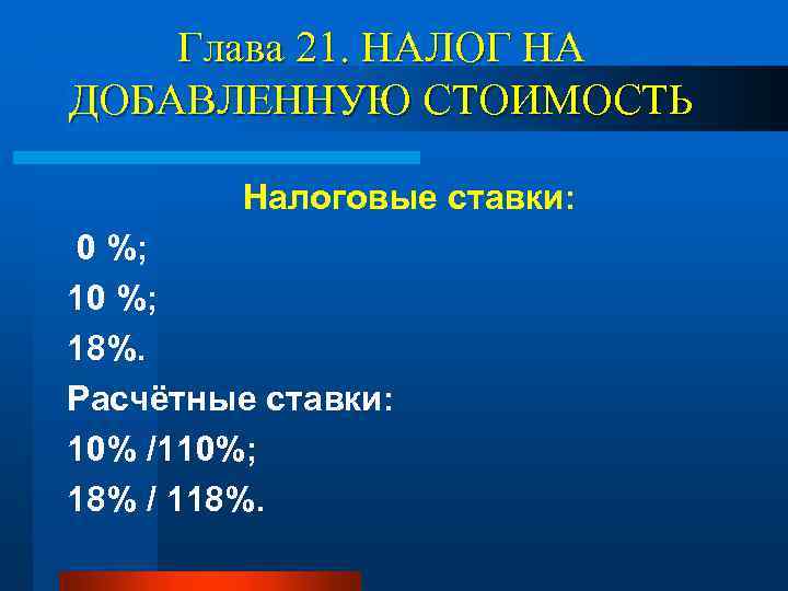 Глава 21. НАЛОГ НА ДОБАВЛЕННУЮ СТОИМОСТЬ Налоговые ставки: 0 %; 18%. Расчётные ставки: 10%