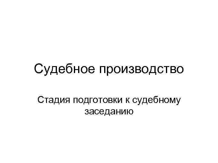 Судебное производство Стадия подготовки к судебному заседанию 