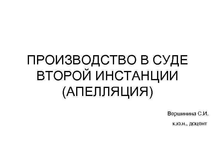 ПРОИЗВОДСТВО В СУДЕ ВТОРОЙ ИНСТАНЦИИ (АПЕЛЛЯЦИЯ) Вершинина С. И. к. ю. н. , доцент