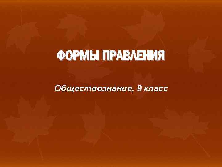ФОРМЫ ПРАВЛЕНИЯ Обществознание, 9 класс 