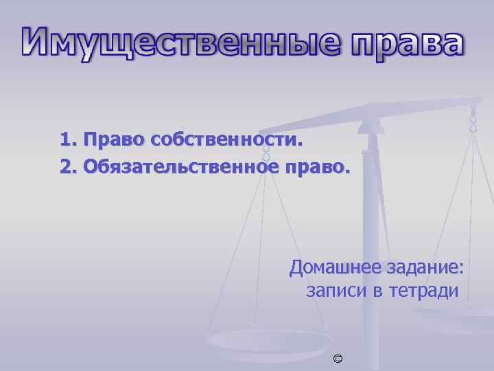 1. Право собственности. 2. Обязательственное право. Домашнее задание: записи в тетради © 