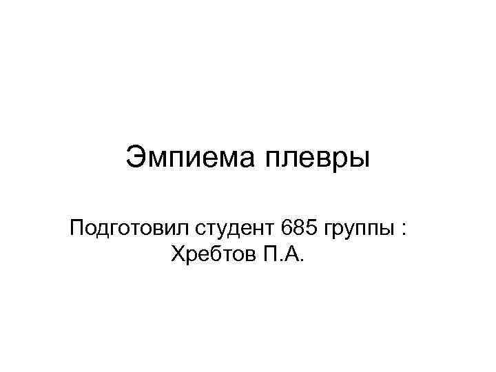 Эмпиема плевры Подготовил студент 685 группы : Хребтов П. А. 