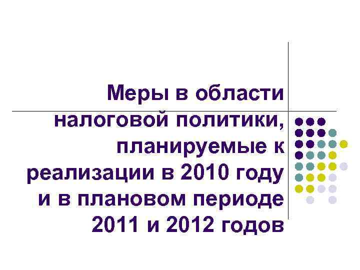 Меры в области налоговой политики, планируемые к реализации в 2010 году и в плановом