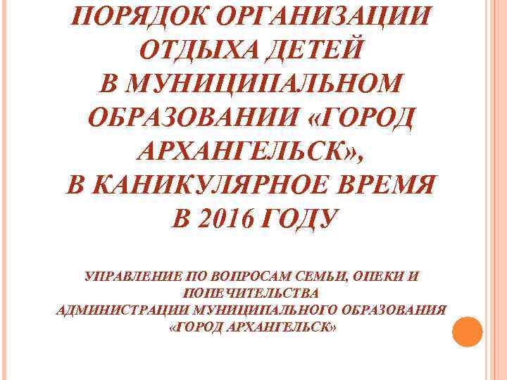 ПОРЯДОК ОРГАНИЗАЦИИ ОТДЫХА ДЕТЕЙ В МУНИЦИПАЛЬНОМ ОБРАЗОВАНИИ «ГОРОД АРХАНГЕЛЬСК» , В КАНИКУЛЯРНОЕ ВРЕМЯ В