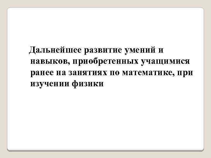 Дальнейшее развитие умений и навыков, приобретенных учащимися ранее на занятиях по математике, при изучении