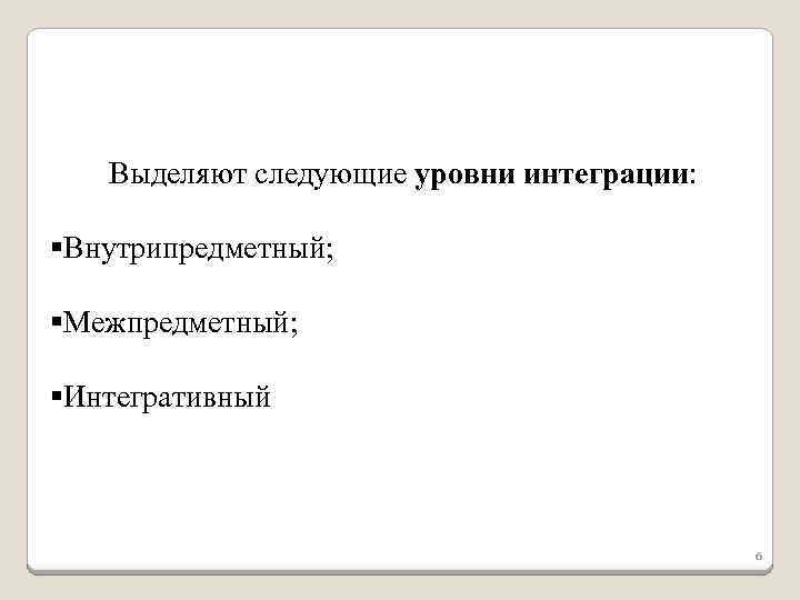 Выделяют следующие уровни интеграции: §Внутрипредметный; §Межпредметный; §Интегративный 6 
