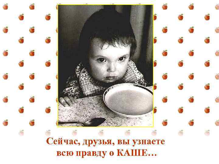 Сейчас, друзья, вы узнаете всю правду о КАШЕ… 