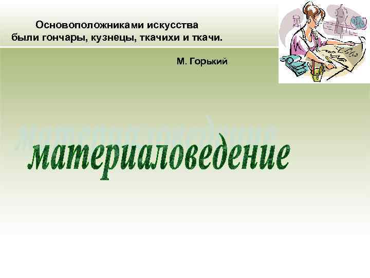 Основоположниками искусства были гончары, кузнецы, ткачихи и ткачи. М. Горький 