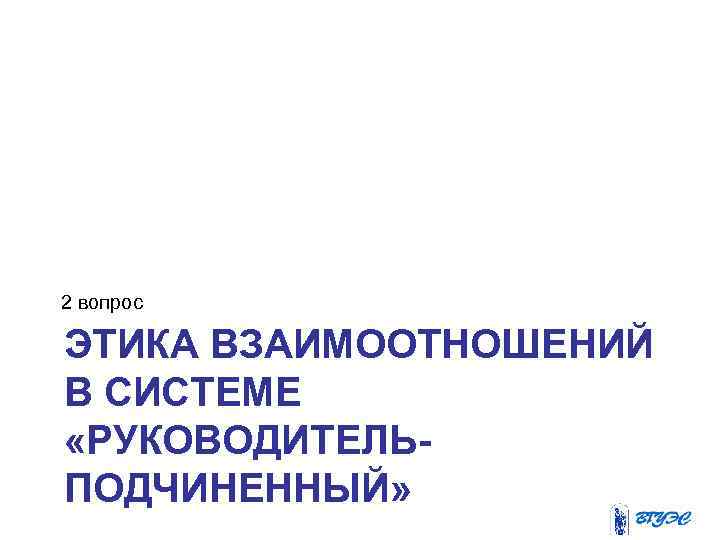 2 вопрос ЭТИКА ВЗАИМООТНОШЕНИЙ В СИСТЕМЕ «РУКОВОДИТЕЛЬПОДЧИНЕННЫЙ» 