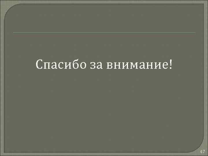 Спасибо за внимание! 47 