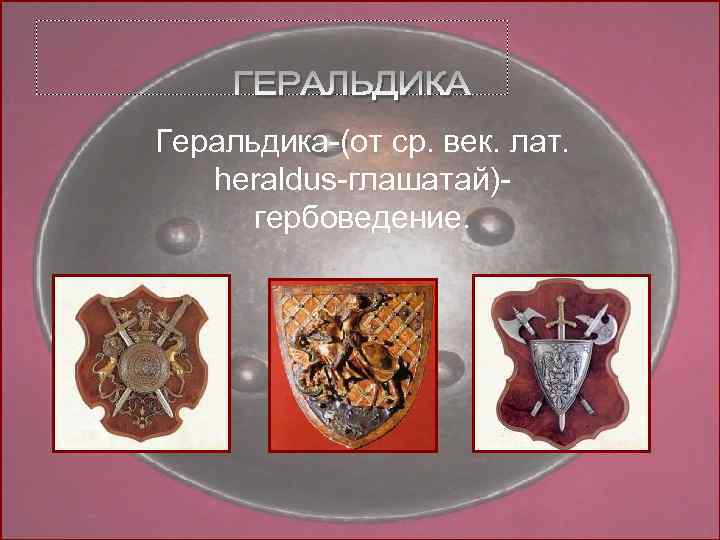 Геральдика-(от ср. век. лат. heraldus-глашатай)гербоведение. 