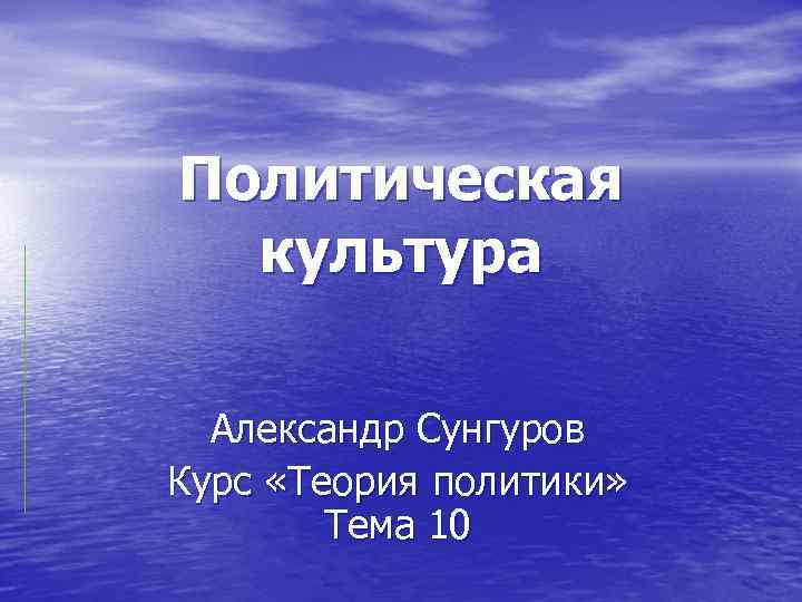 Политическая культура Александр Сунгуров Курс «Теория политики» Тема 10 
