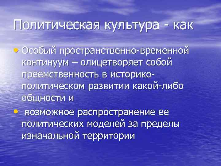 Политическая культура - как • Особый пространственно-временной континуум – олицетворяет собой преемственность в историкополитическом