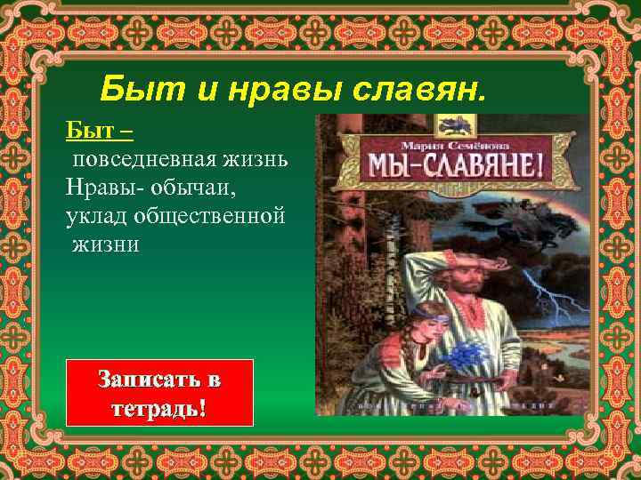 Быт и нравы славян. Быт – повседневная жизнь Нравы- обычаи, уклад общественной жизни Записать