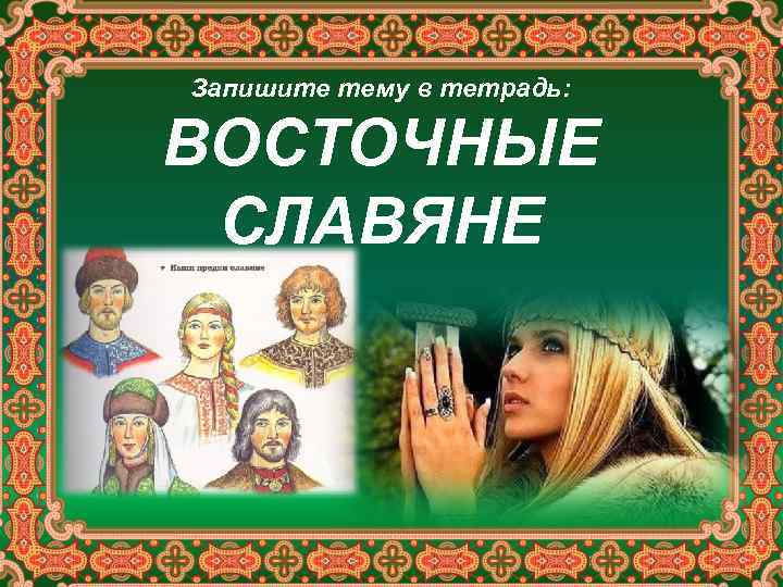 Запишите тему в тетрадь: ВОСТОЧНЫЕ СЛАВЯНЕ 