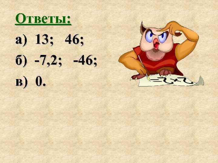 Ответы: а) 13; 46; б) -7, 2; -46; в) 0. 