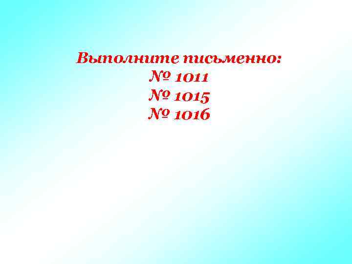 Выполните письменно: № 1011 № 1015 № 1016 