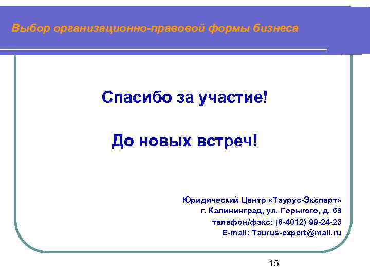 Выбор организационно-правовой формы бизнеса Спасибо за участие! До новых встреч! Юридический Центр «Таурус-Эксперт» г.