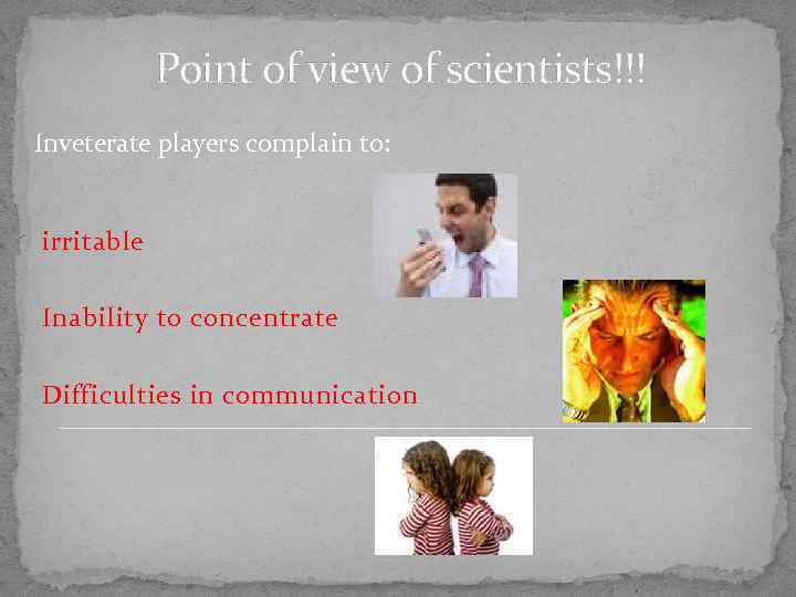 Point of view of scientists!!! Inveterate players complain to: irritable Inability to concentrate Difficulties