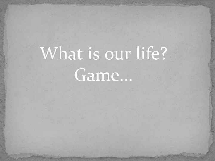 What is our life? Game. . . 