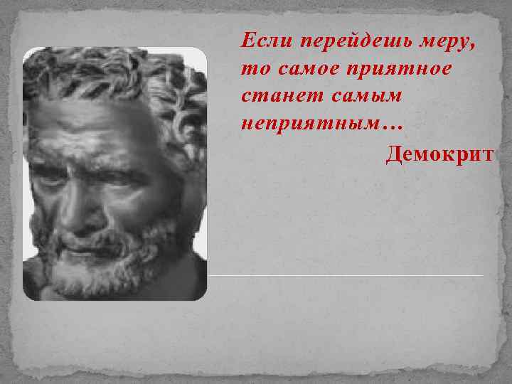 Если перейдешь меру, то самое приятное станет самым неприятным… Демокрит 