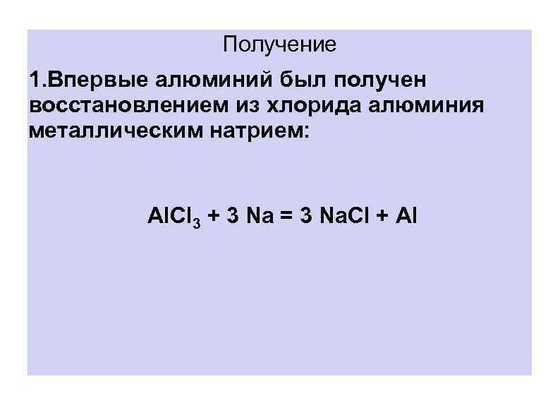Получение 1. Впервые алюминий был получен восстановлением из хлорида алюминия металлическим натрием: Аl. Сl