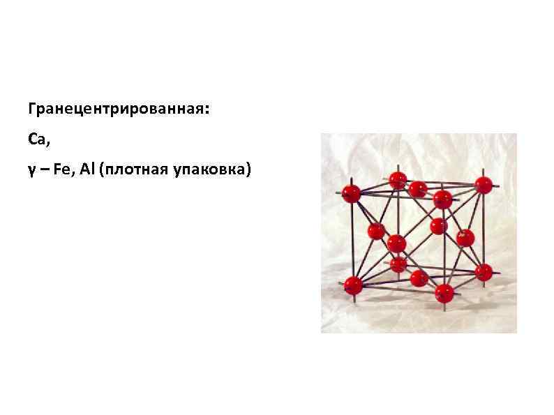 Гранецентрированная: Ca, γ – Fe, Al (плотная упаковка) 